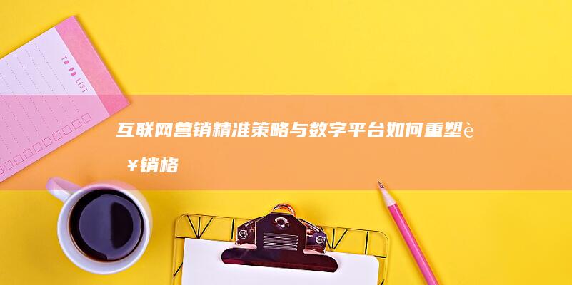 互联网营销：精准策略与数字平台如何重塑营销格局？